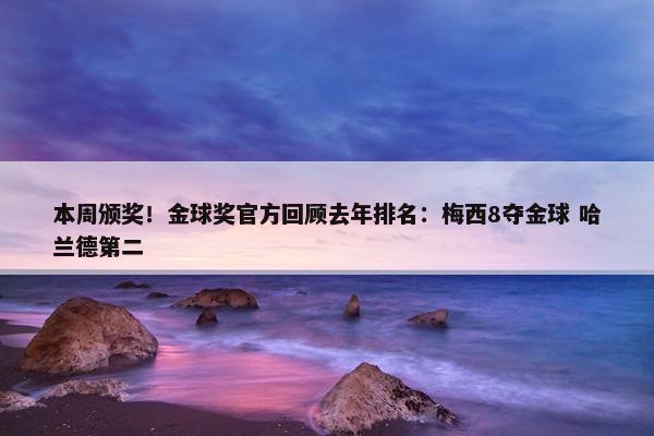 本周颁奖！金球奖官方回顾去年排名：梅西8夺金球 哈兰德第二