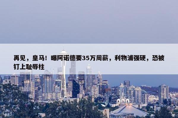 再见，皇马！曝阿诺德要35万周薪，利物浦强硬，恐被钉上耻辱柱