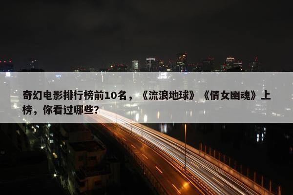 奇幻电影排行榜前10名，《流浪地球》《倩女幽魂》上榜，你看过哪些？