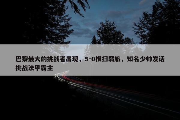 巴黎最大的挑战者出现，5-0横扫弱旅，知名少帅发话挑战法甲霸主