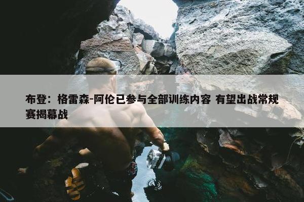 布登：格雷森-阿伦已参与全部训练内容 有望出战常规赛揭幕战