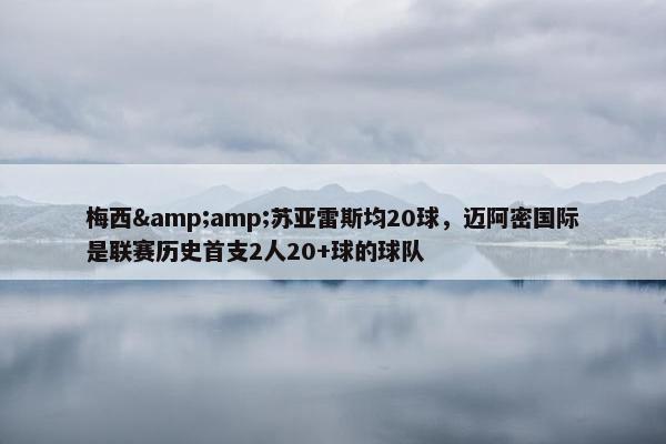 梅西&amp;苏亚雷斯均20球，迈阿密国际是联赛历史首支2人20+球的球队