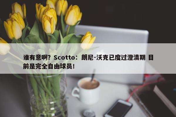 谁有意啊？Scotto：朗尼-沃克已度过澄清期 目前是完全自由球员！