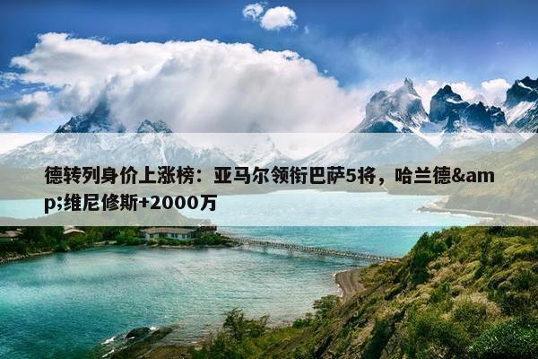 德转列身价上涨榜：亚马尔领衔巴萨5将，哈兰德&维尼修斯+2000万