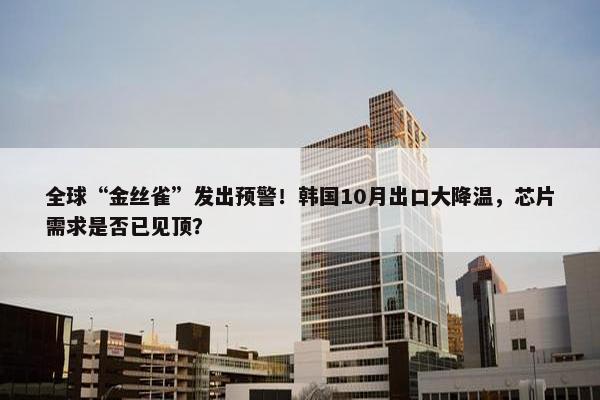 全球“金丝雀”发出预警！韩国10月出口大降温，芯片需求是否已见顶？