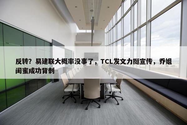 反转？易建联大概率没事了，TCL发文力挺宣传，乔姐闺蜜成功背刺