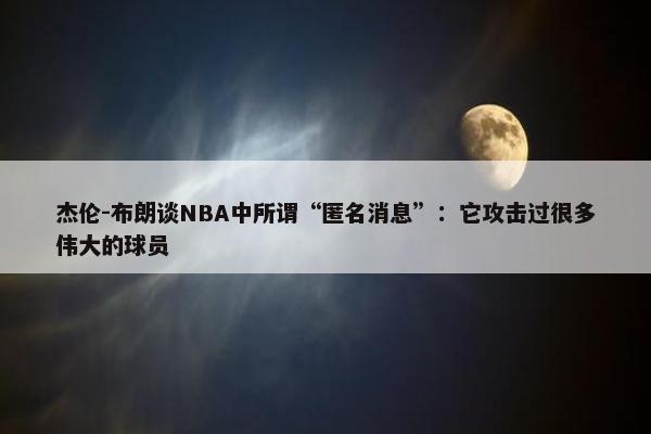 杰伦-布朗谈NBA中所谓“匿名消息”：它攻击过很多伟大的球员