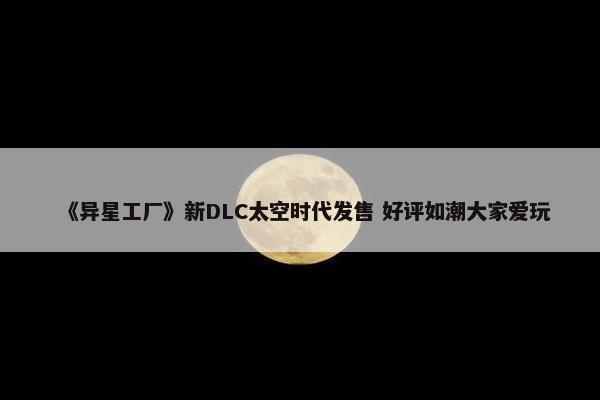 《异星工厂》新DLC太空时代发售 好评如潮大家爱玩