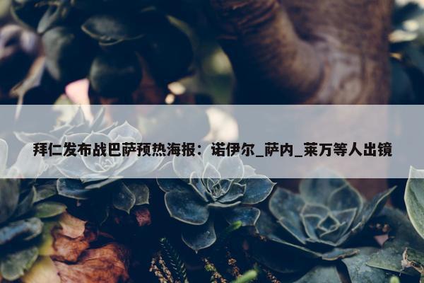 拜仁发布战巴萨预热海报：诺伊尔_萨内_莱万等人出镜