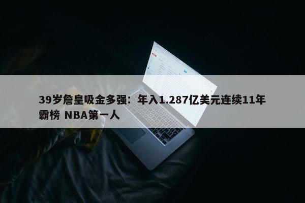 39岁詹皇吸金多强：年入1.287亿美元连续11年霸榜 NBA第一人