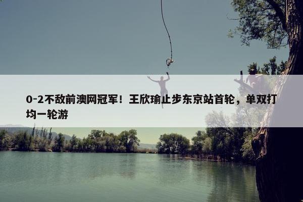 0-2不敌前澳网冠军！王欣瑜止步东京站首轮，单双打均一轮游