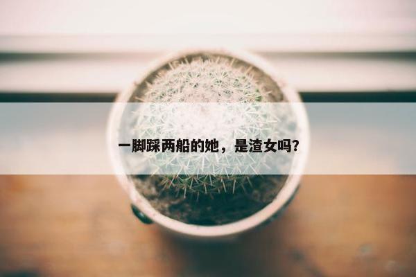 一脚踩两船的她，是渣女吗？