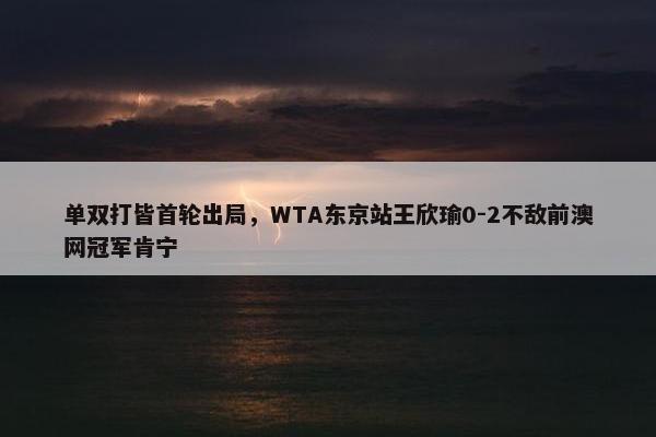 单双打皆首轮出局，WTA东京站王欣瑜0-2不敌前澳网冠军肯宁