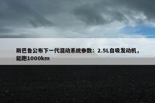 斯巴鲁公布下一代混动系统参数：2.5L自吸发动机，能跑1000km