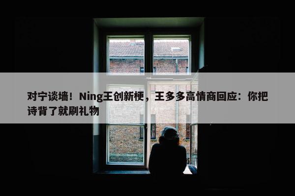 对宁谈墙！Ning王创新梗，王多多高情商回应：你把诗背了就刷礼物