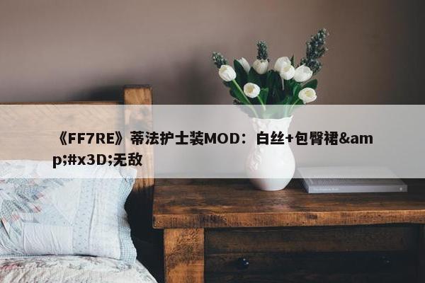 《FF7RE》蒂法护士装MOD：白丝+包臀裙&#x3D;无敌