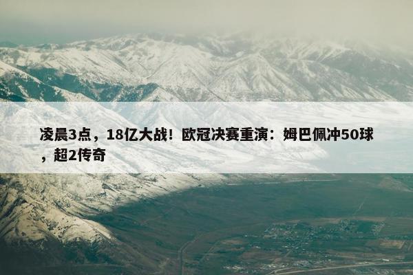 凌晨3点，18亿大战！欧冠决赛重演：姆巴佩冲50球，超2传奇