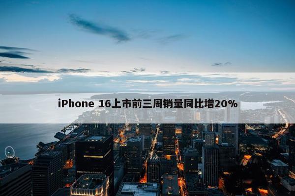 iPhone 16上市前三周销量同比增20%