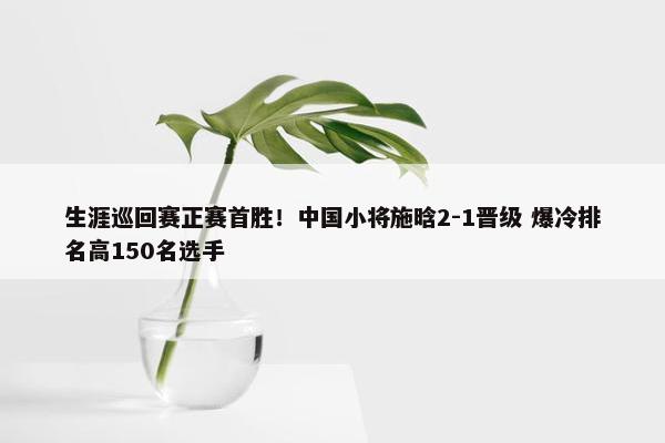 生涯巡回赛正赛首胜！中国小将施晗2-1晋级 爆冷排名高150名选手