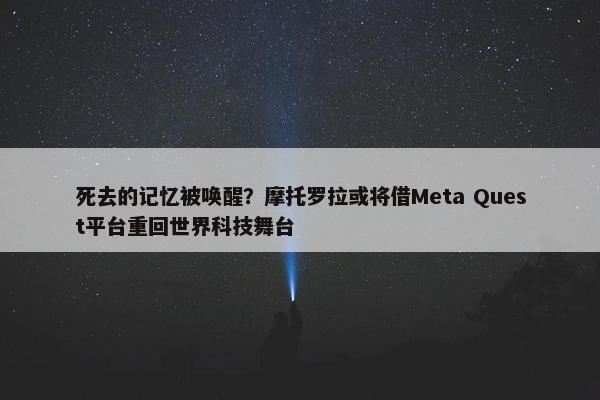 死去的记忆被唤醒？摩托罗拉或将借Meta Quest平台重回世界科技舞台