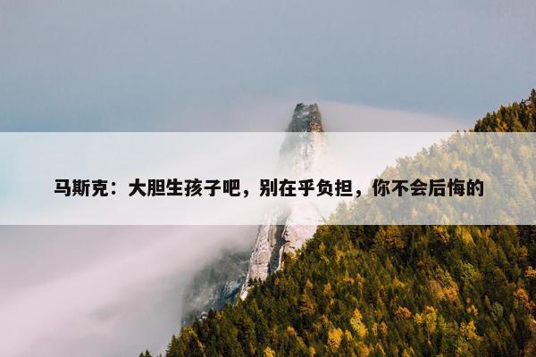 马斯克：大胆生孩子吧，别在乎负担，你不会后悔的