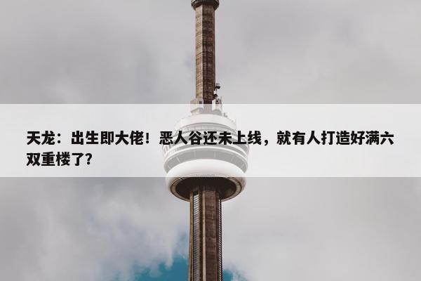 天龙：出生即大佬！恶人谷还未上线，就有人打造好满六双重楼了？