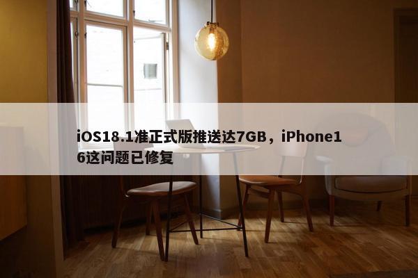 iOS18.1准正式版推送达7GB，iPhone16这问题已修复