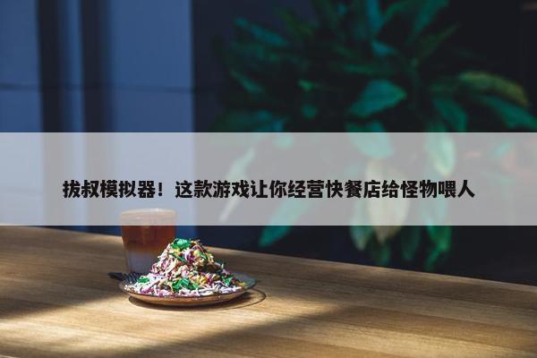 拔叔模拟器！这款游戏让你经营快餐店给怪物喂人