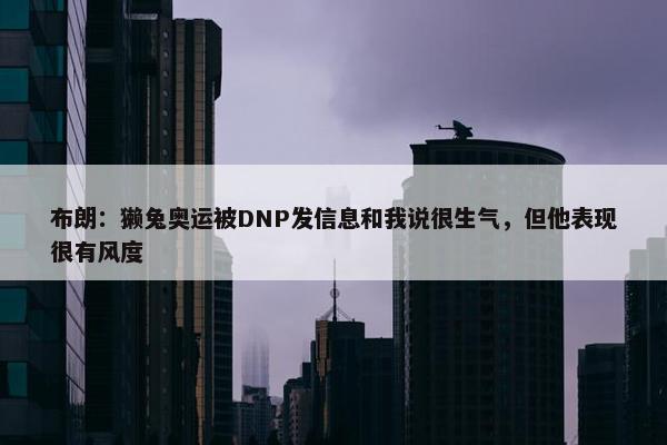 布朗：獭兔奥运被DNP发信息和我说很生气，但他表现很有风度