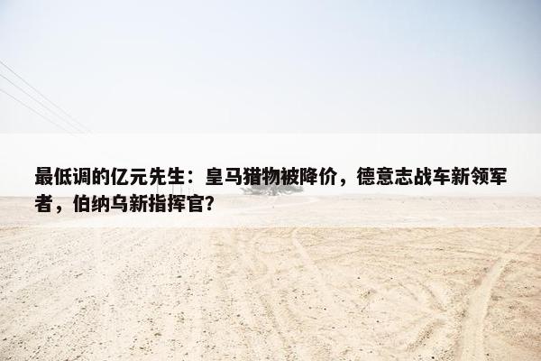 最低调的亿元先生：皇马猎物被降价，德意志战车新领军者，伯纳乌新指挥官？