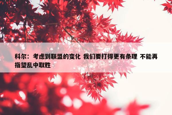 科尔：考虑到联盟的变化 我们要打得更有条理 不能再指望乱中取胜