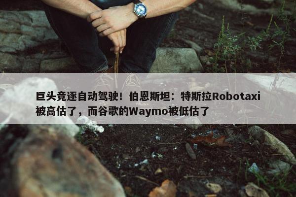 巨头竞逐自动驾驶！伯恩斯坦：特斯拉Robotaxi被高估了，而谷歌的Waymo被低估了