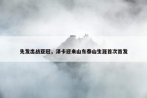 先发出战亚冠，泽卡迎来山东泰山生涯首次首发