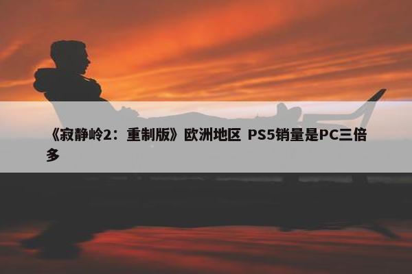 《寂静岭2：重制版》欧洲地区 PS5销量是PC三倍多