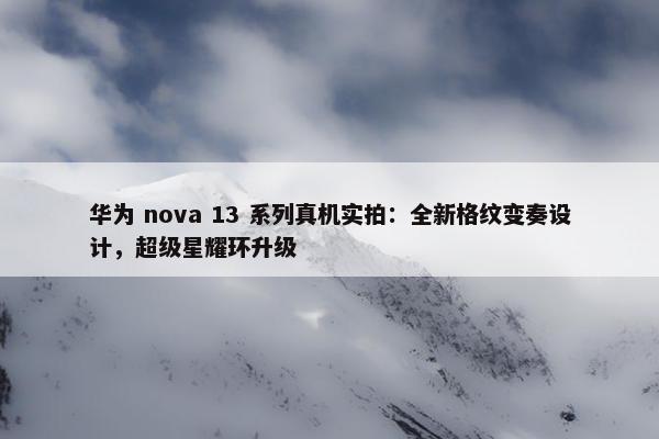 华为 nova 13 系列真机实拍：全新格纹变奏设计，超级星耀环升级