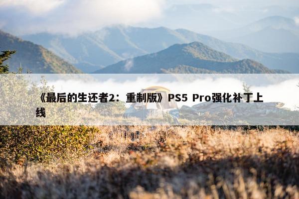 《最后的生还者2：重制版》PS5 Pro强化补丁上线