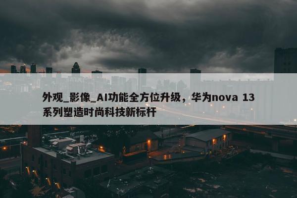 外观_影像_AI功能全方位升级，华为nova 13系列塑造时尚科技新标杆