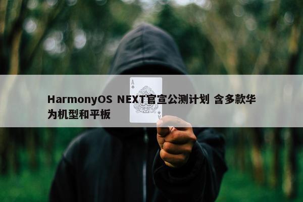 HarmonyOS NEXT官宣公测计划 含多款华为机型和平板