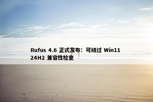 Rufus 4.6 正式发布：可绕过 Win11 24H2 兼容性检查