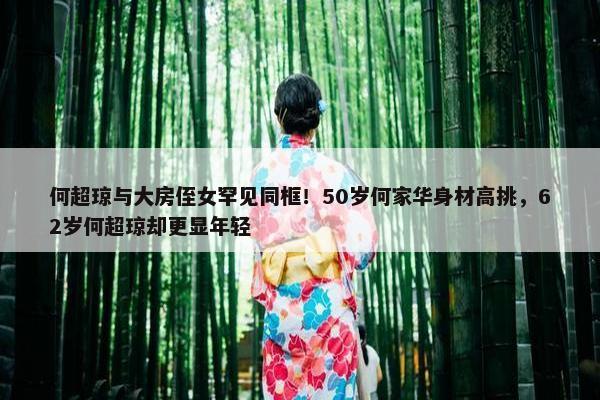 何超琼与大房侄女罕见同框！50岁何家华身材高挑，62岁何超琼却更显年轻