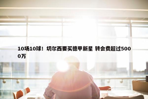 10场10球！切尔西要买德甲新星 转会费超过5000万