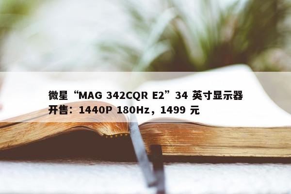 微星“MAG 342CQR E2”34 英寸显示器开售：1440P 180Hz，1499 元