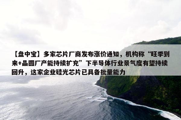 【盘中宝】多家芯片厂商发布涨价通知，机构称“旺季到来+晶圆厂产能持续扩充”下半导体行业景气度有望持续回升，这家企业硅光芯片已具备批量能力