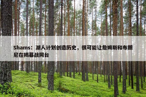 Shams：湖人计划创造历史，很可能让詹姆斯和布朗尼在揭幕战同台