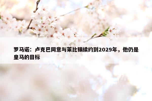 罗马诺：卢克巴同意与莱比锡续约到2029年，他仍是皇马的目标