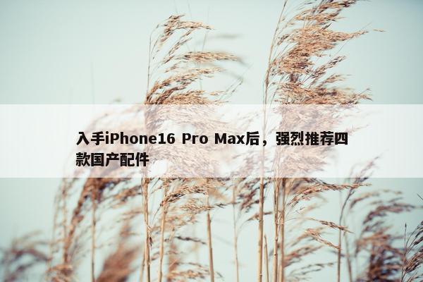 入手iPhone16 Pro Max后，强烈推荐四款国产配件