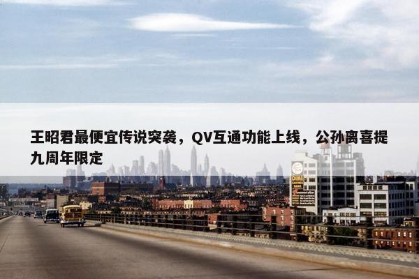 王昭君最便宜传说突袭，QV互通功能上线，公孙离喜提九周年限定