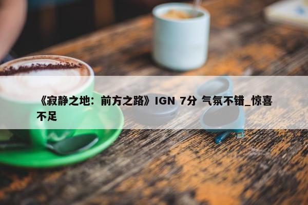 《寂静之地：前方之路》IGN 7分 气氛不错_惊喜不足