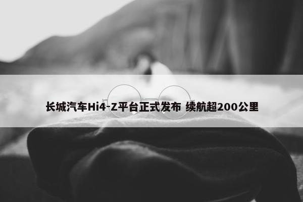 长城汽车Hi4-Z平台正式发布 续航超200公里