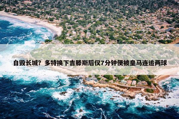 自毁长城？多特换下吉滕斯后仅7分钟便被皇马连追两球